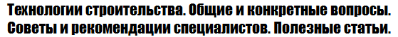 На этой странице: Технологии строительства. Статьи, советы, рекомендации.